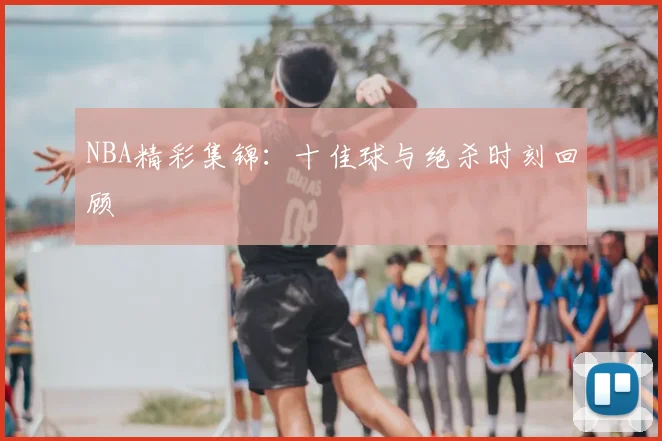 NBA精彩集锦：十佳球与绝杀时刻回顾