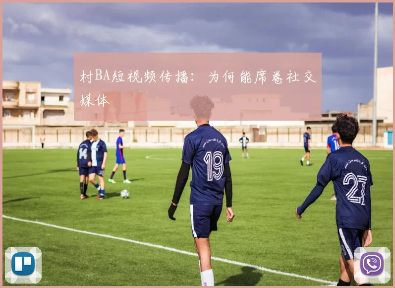 村BA短视频传播：为何能席卷社交媒体