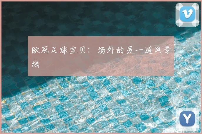 欧冠足球宝贝:场外的另一道风景线
