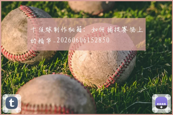 十佳球制作秘籍:如何捕捉赛场上的精华_20260606152850