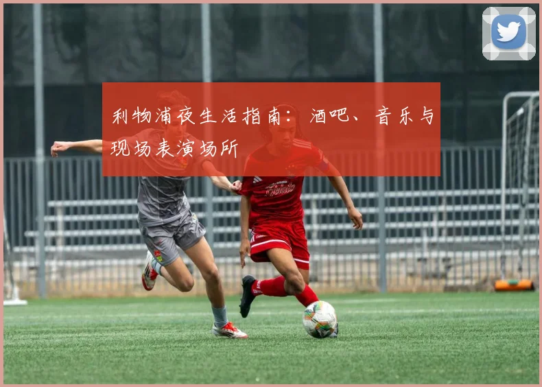 利物浦夜生活指南：酒吧、音乐与现场表演场所