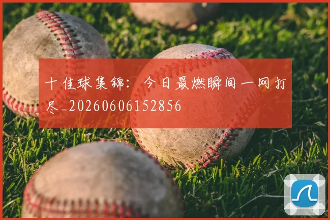 十佳球集锦:今日最燃瞬间一网打尽_20260606152856