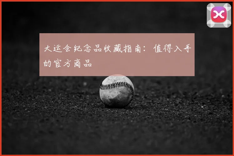 大运会纪念品收藏指南：值得入手的官方商品