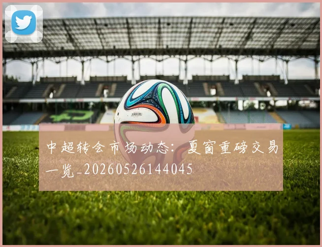 中超转会市场动态:夏窗重磅交易一览_20260526144045
