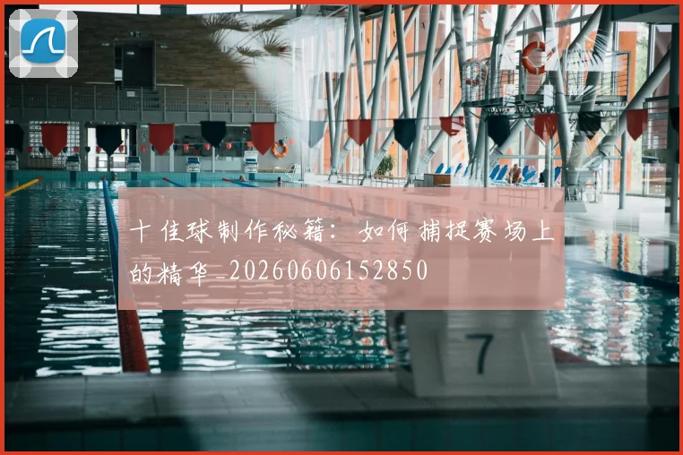 十佳球制作秘籍:如何捕捉赛场上的精华_20260606152850