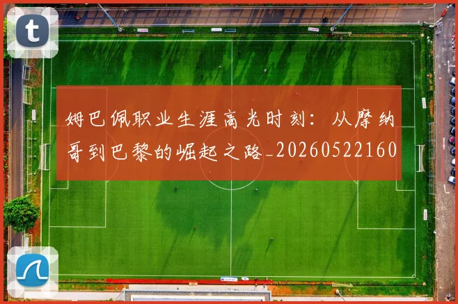 姆巴佩职业生涯高光时刻:从摩纳哥到巴黎的崛起之路_20260522160614