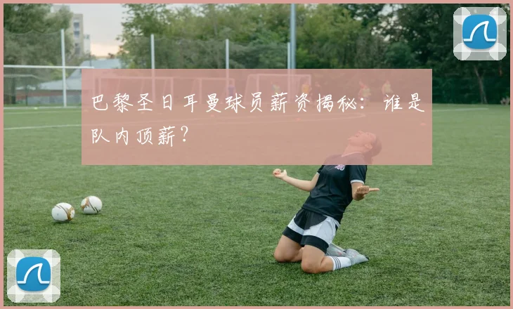 巴黎圣日耳曼球员薪资揭秘：谁是队内顶薪？