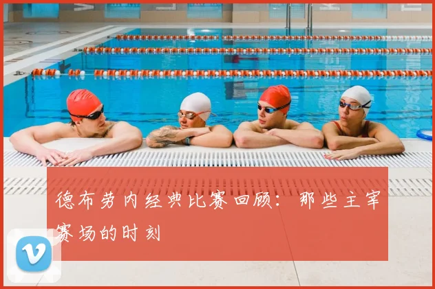 德布劳内经典比赛回顾：那些主宰赛场的时刻