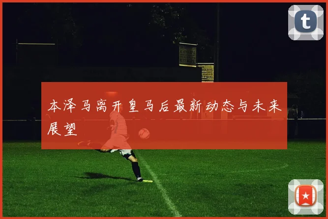 本泽马离开皇马后最新动态与未来展望