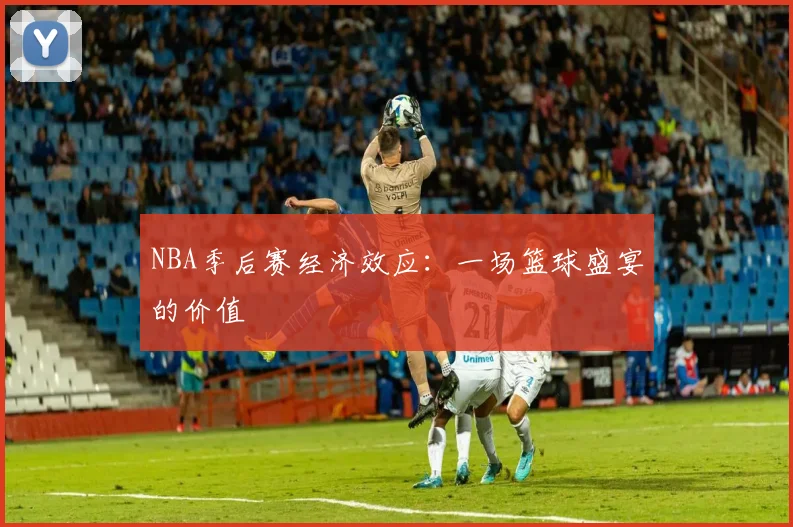 NBA季后赛经济效应：一场篮球盛宴的价值
