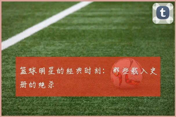 篮球明星的经典时刻:那些载入史册的绝杀