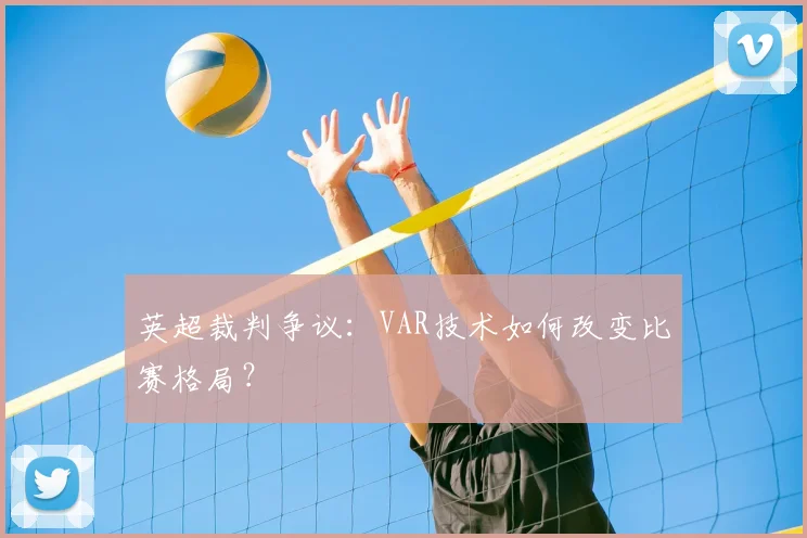 英超裁判争议:VAR技术如何改变比赛格局?