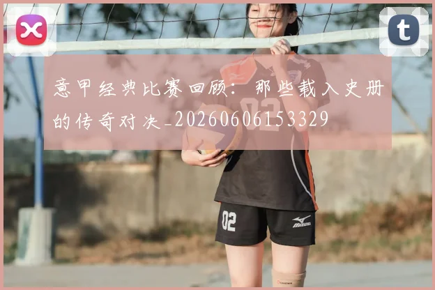 意甲经典比赛回顾：那些载入史册的传奇对决_20260606153329