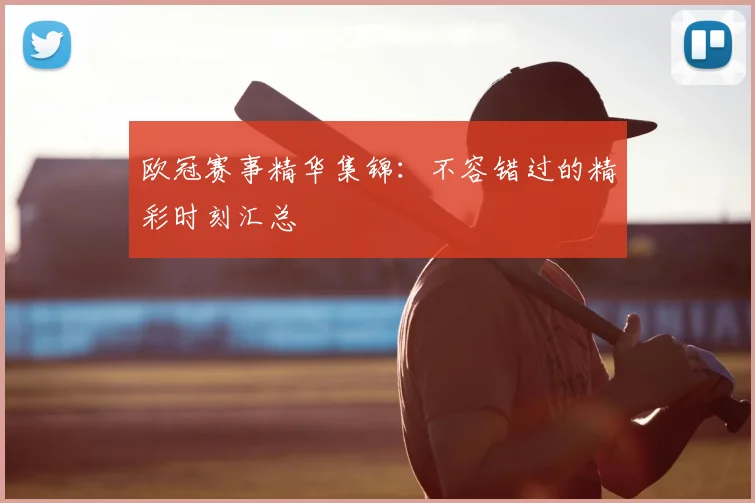 欧冠赛事精华集锦：不容错过的精彩时刻汇总