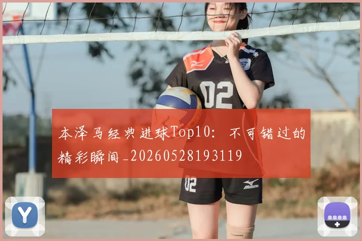 本泽马经典进球Top10：不可错过的精彩瞬间_20260528193119