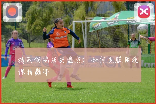 梅西伤病历史盘点：如何克服困境保持巅峰