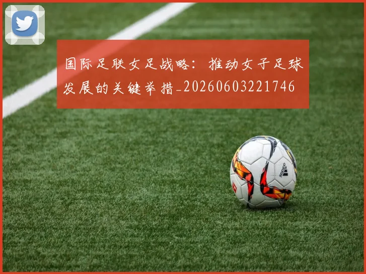 国际足联女足战略：推动女子足球发展的关键举措_20260603221746