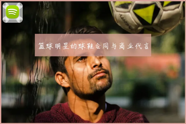 篮球明星的球鞋合同与商业代言