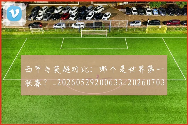 西甲与英超对比:哪个是世界第一联赛?_20260529200633_20260703181836