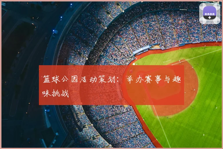 篮球公园活动策划:举办赛事与趣味挑战