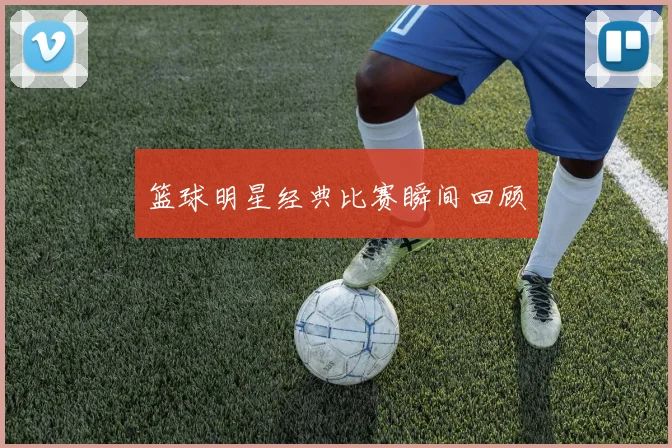 篮球明星经典比赛瞬间回顾