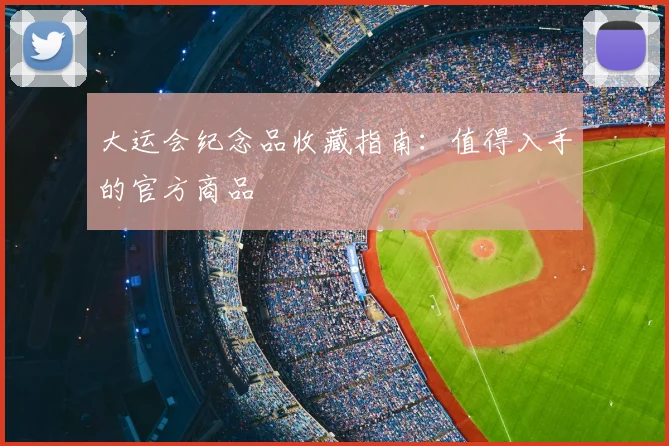 大运会纪念品收藏指南:值得入手的官方商品