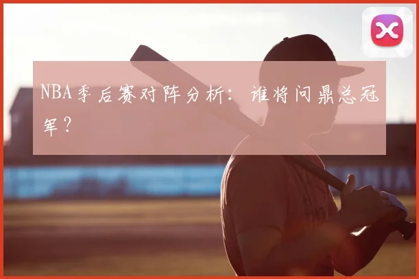 NBA季后赛对阵分析：谁将问鼎总冠军？