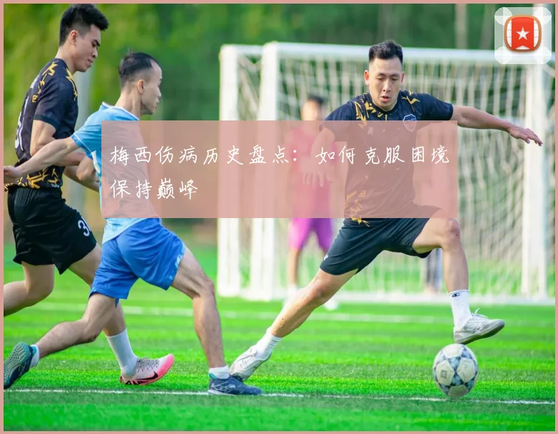 梅西伤病历史盘点：如何克服困境保持巅峰