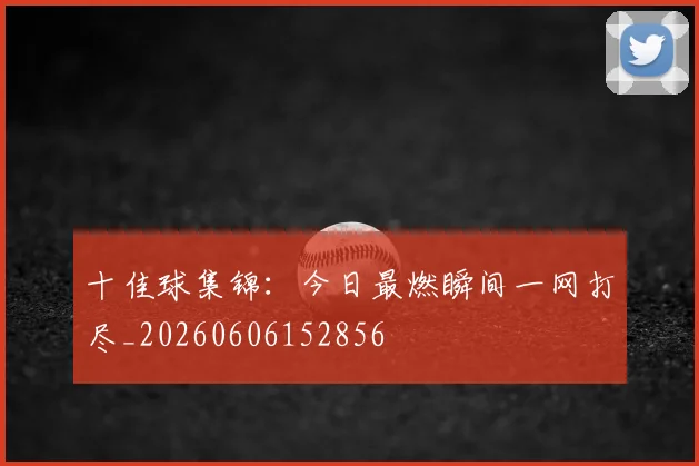 十佳球集锦：今日最燃瞬间一网打尽_20260606152856