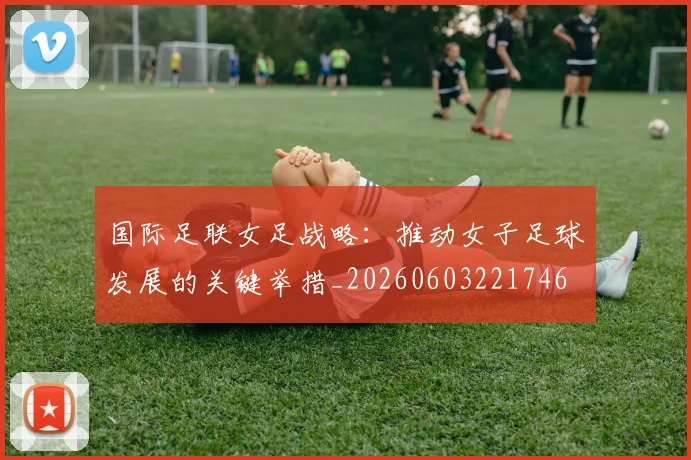 国际足联女足战略：推动女子足球发展的关键举措_20260603221746