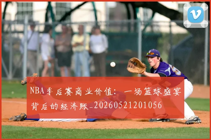 NBA季后赛商业价值：一场篮球盛宴背后的经济账_20260521201056