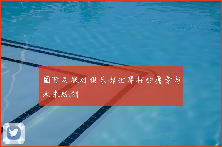 国际足联对俱乐部世界杯的愿景与未来规划