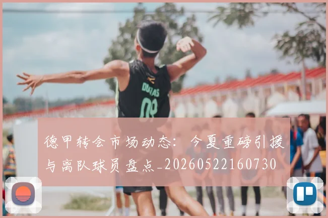 德甲转会市场动态：今夏重磅引援与离队球员盘点_20260522160730