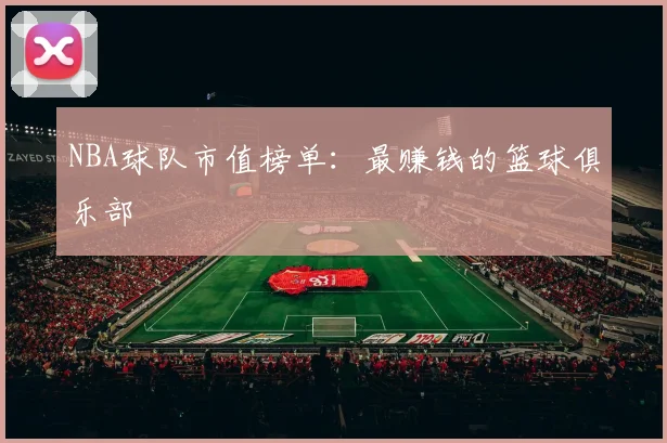 NBA球队市值榜单：最赚钱的篮球俱乐部