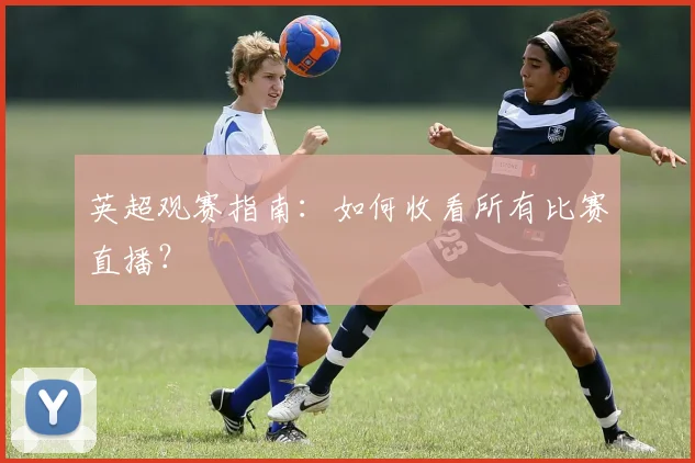 英超观赛指南：如何收看所有比赛直播？