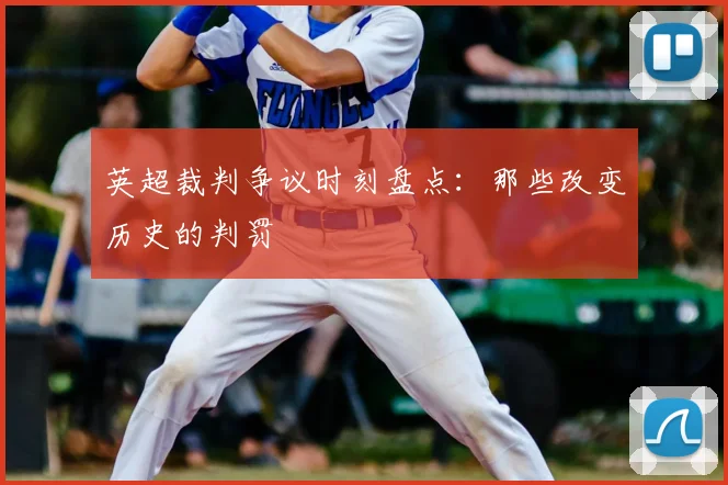 英超裁判争议时刻盘点:那些改变历史的判罚