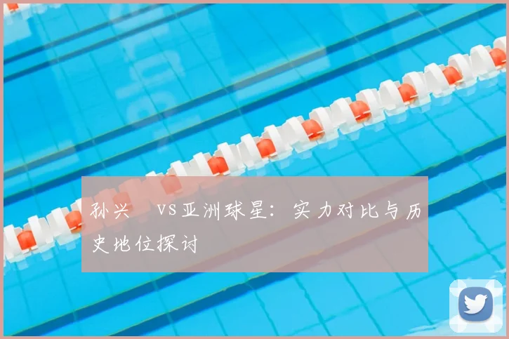 孙兴慜vs亚洲球星：实力对比与历史地位探讨