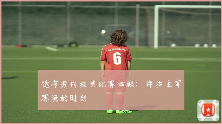 德布劳内经典比赛回顾：那些主宰赛场的时刻