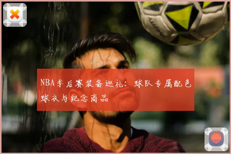 NBA季后赛装备巡礼：球队专属配色球衣与纪念商品