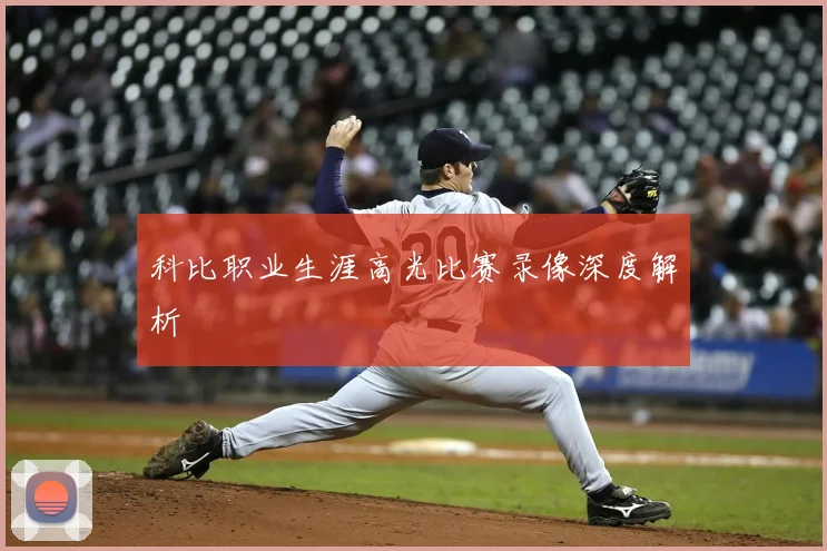 科比职业生涯高光比赛录像深度解析