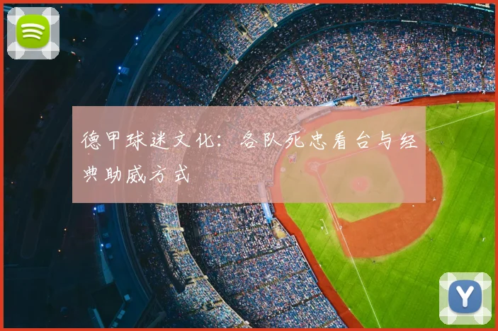 德甲球迷文化：各队死忠看台与经典助威方式