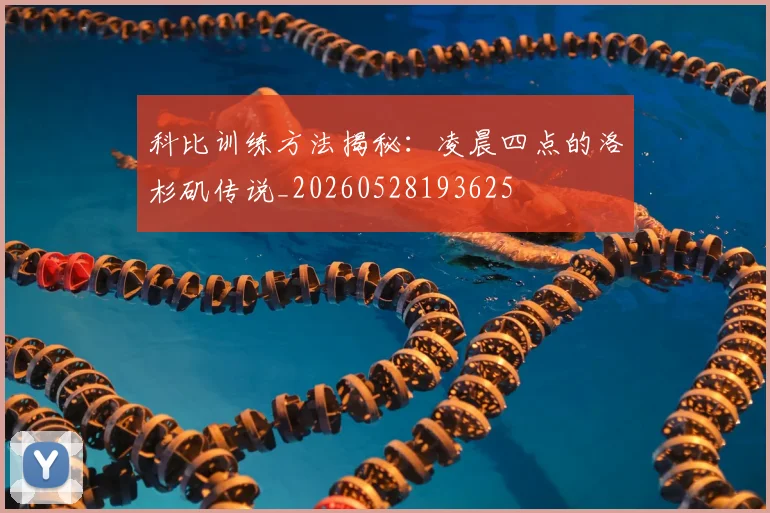 科比训练方法揭秘：凌晨四点的洛杉矶传说_20260528193625