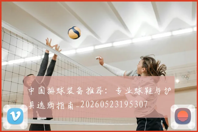 中国排球装备推荐：专业球鞋与护具选购指南_20260523195307