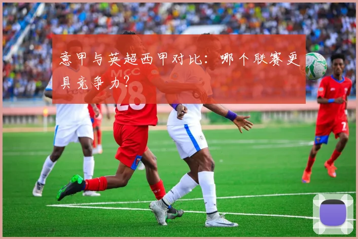 意甲与英超西甲对比：哪个联赛更具竞争力？