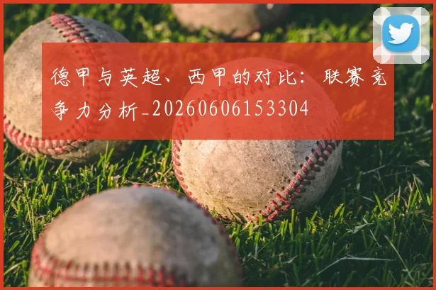德甲与英超、西甲的对比：联赛竞争力分析_20260606153304