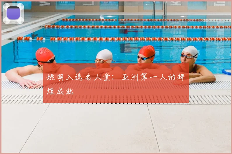 姚明入选名人堂：亚洲第一人的辉煌成就