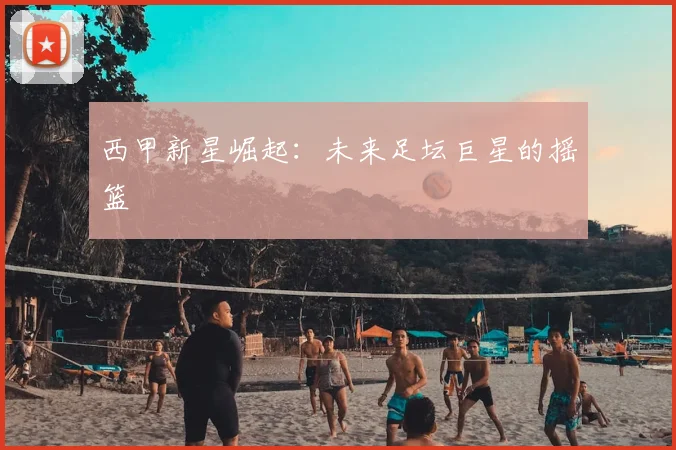 西甲新星崛起:未来足坛巨星的摇篮