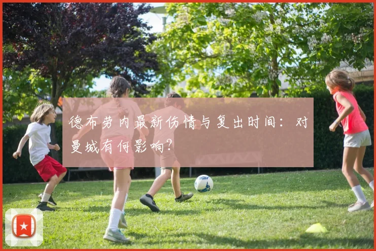 德布劳内最新伤情与复出时间：对曼城有何影响？