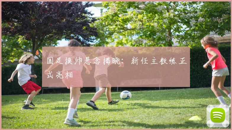 国足换帅悬念揭晓：新任主教练正式亮相