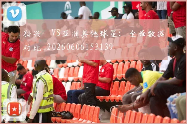 孙兴慜VS亚洲其他球星：全面数据对比_20260606153139